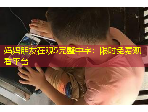 妈妈朋友在观5完整中字：限时免费观看平台