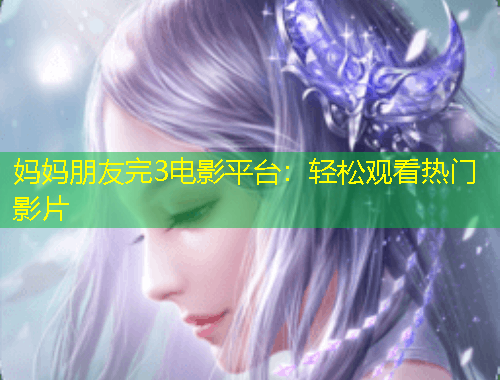 妈妈朋友完3电影平台：轻松观看热门影片