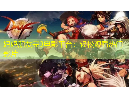 妈妈朋友完3电影平台：轻松观看热门影片
