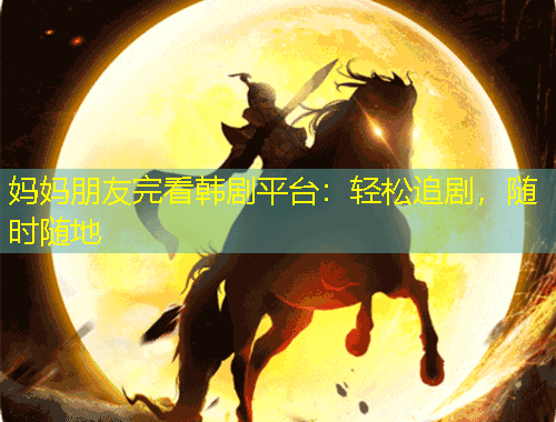 妈妈朋友完看韩剧平台：轻松追剧，随时随地