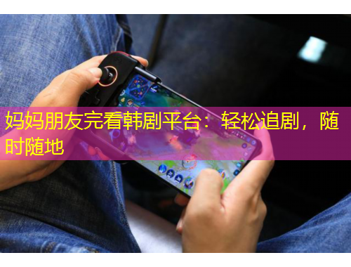 妈妈朋友完看韩剧平台：轻松追剧，随时随地