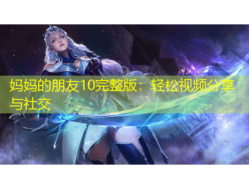 妈妈的朋友10完整版：轻松视频分享与社交