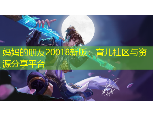 妈妈的朋友20018新版：育儿社区与资源分享平台