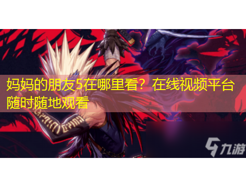 妈妈的朋友5在哪里看？在线视频平台随时随地观看