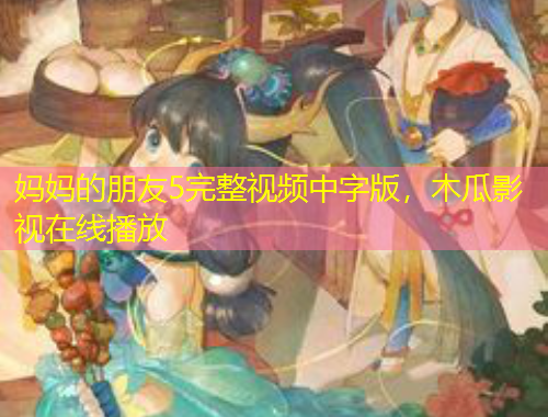 妈妈的朋友5完整视频中字版,木瓜影视在线播放