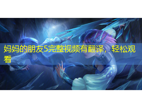 妈妈的朋友5完整视频有翻译，轻松观看
