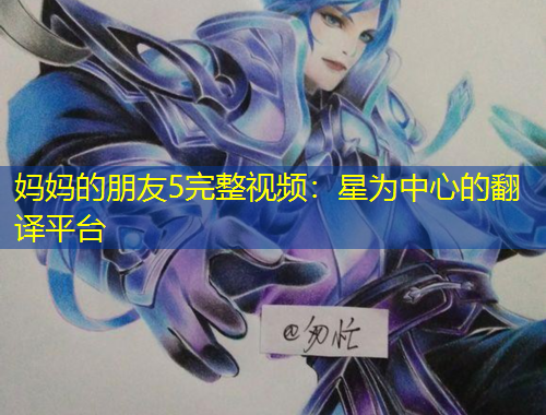 妈妈的朋友5完整视频:星为中心的翻译平台