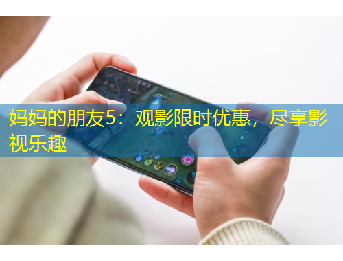 妈妈的朋友5：观影限时优惠，尽享影视乐趣