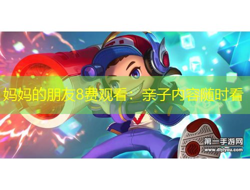 妈妈的朋友8费观看：亲子内容随时看