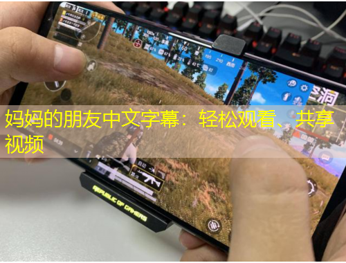 妈妈的朋友中文字幕：轻松观看、共享视频