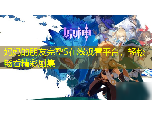 妈妈的朋友完整5在线观看平台，轻松畅看精彩剧集