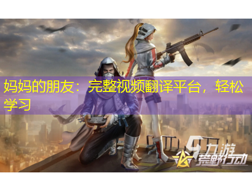 妈妈的朋友：完整视频翻译平台，轻松学习