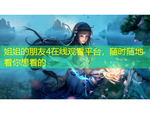姐姐的朋友4在线观看平台，随时随地看你想看的