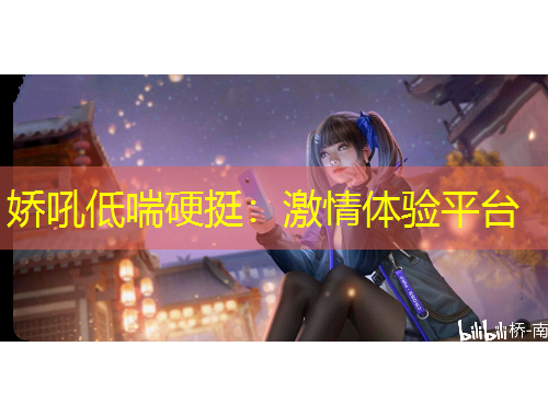 娇吼低喘硬挺：激情体验平台