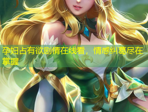 孕妇占有欲剧情在线看，情感纠葛尽在掌握