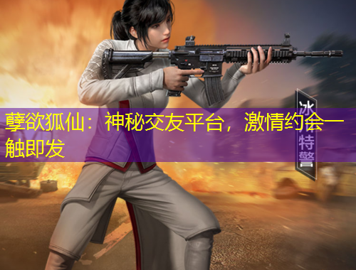 孽欲狐仙：神秘交友平台，激情约会一触即发