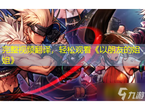 完整视频翻译，轻松观看《以朋友的姐姐》