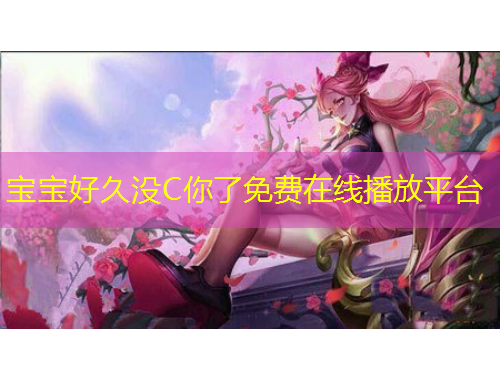 宝宝好久没C你了免费在线播放平台