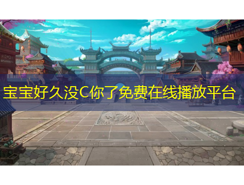 宝宝好久没C你了免费在线播放平台