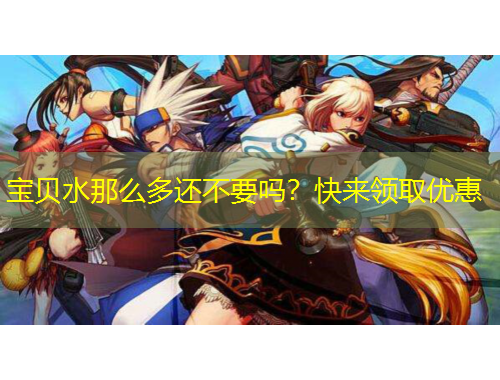 宝贝水那么多还不要吗？快来领取优惠