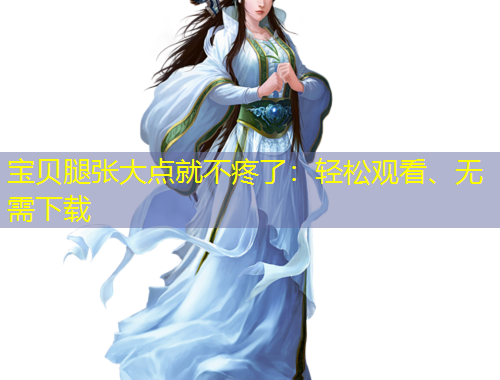 宝贝腿张大点就不疼了：轻松观看、无需下载