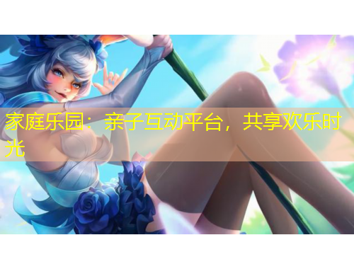 家庭乐园：亲子互动平台，共享欢乐时光