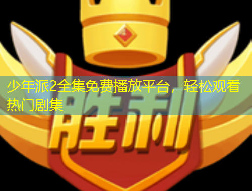 少年派2全集免费播放平台，轻松观看热门剧集