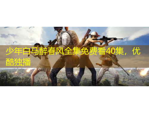 少年白马醉春风全集免费看40集，优酷独播