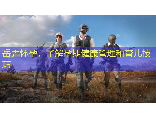 岳弄怀孕，了解孕期健康管理和育儿技巧