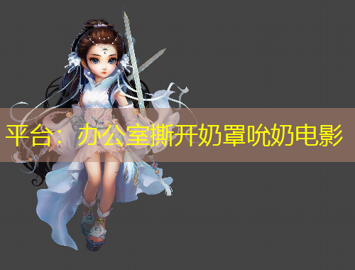 平台：办公室撕开奶罩吮奶电影