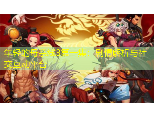 年轻的母亲线3第一集：剧情解析与社交互动平台