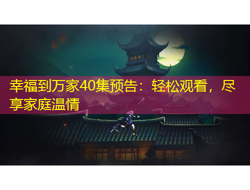 幸福到万家40集预告:轻松观看,尽享家庭温情