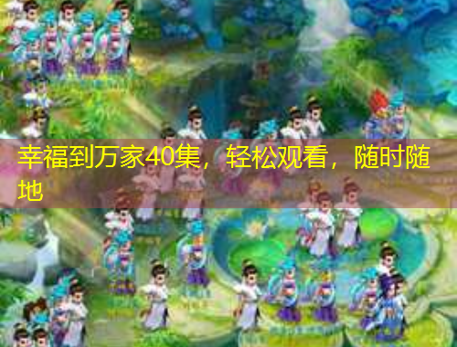 幸福到万家40集，轻松观看，随时随地