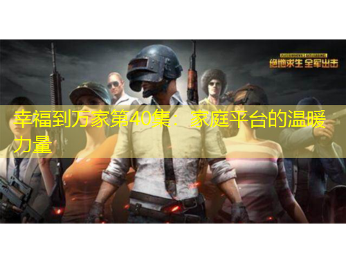 幸福到万家第40集：家庭平台的温暖力量