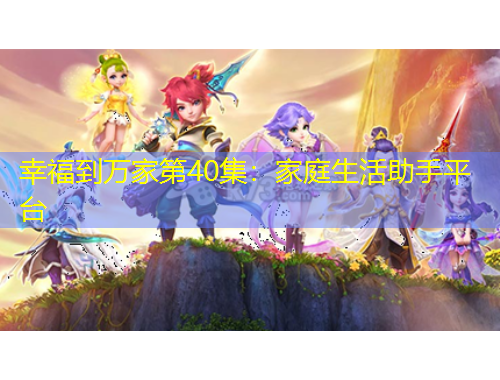 幸福到万家第40集：家庭生活助手平台