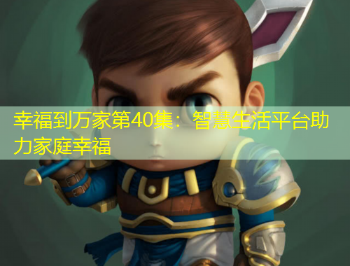 幸福到万家第40集：智慧生活平台助力家庭幸福