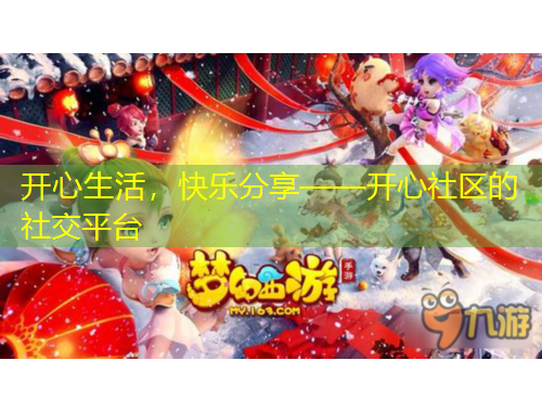 开心生活，快乐分享——开心社区的社交平台