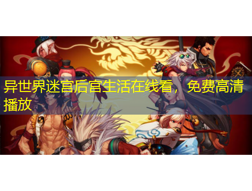 异世界迷宫后宫生活在线看，免费高清播放