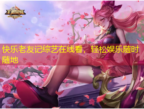 快乐老友记综艺在线看，轻松娱乐随时随地