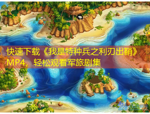 快速下载《我是特种兵之利刃出鞘》MP4，轻松观看军旅剧集