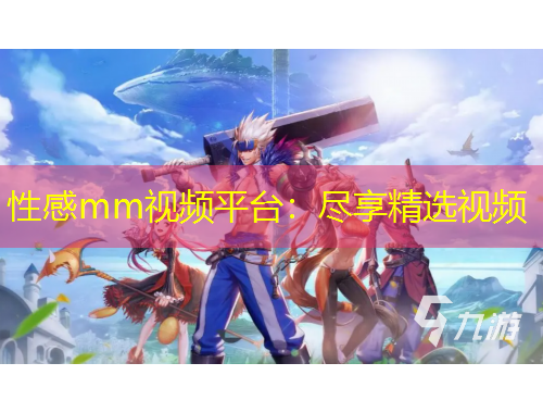 性感mm视频平台：尽享精选视频