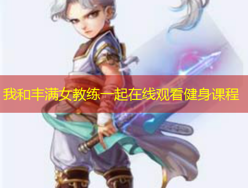 我和丰满女教练一起在线观看健身课程