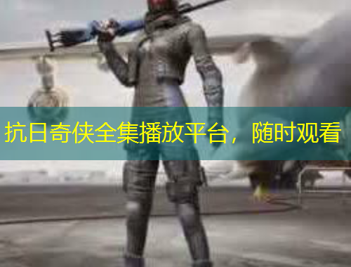 抗日奇侠全集播放平台，随时观看