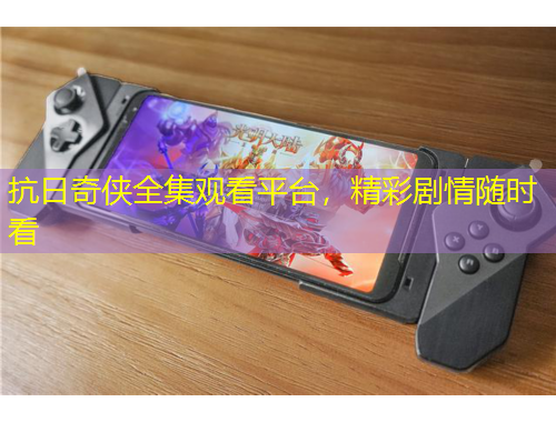 抗日奇侠全集观看平台，精彩剧情随时看
