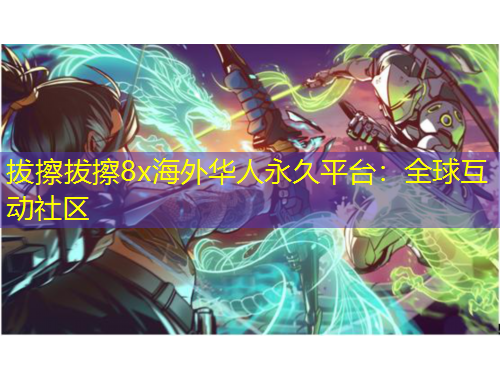 拔擦拔擦8x海外华人永久平台：全球互动社区
