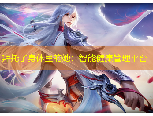 拜托了身体里的她：智能健康管理平台