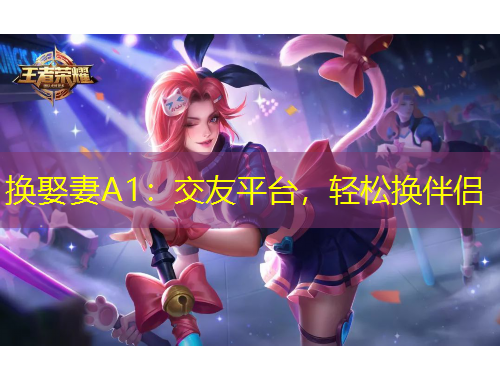 换娶妻A1：交友平台，轻松换伴侣