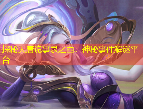 探秘大唐诡事录之西：神秘事件解谜平台