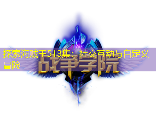 探索海贼王513集：社交互动与自定义冒险