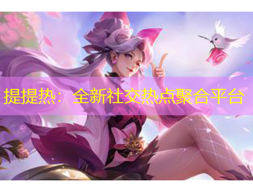 提提热：全新社交热点聚合平台